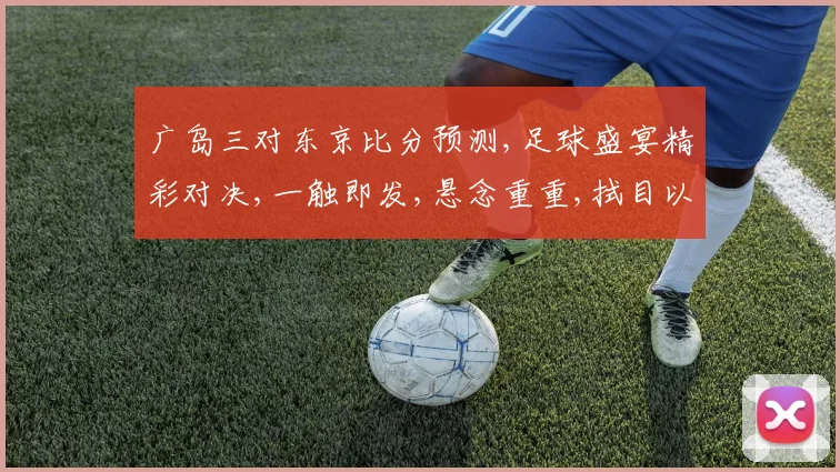 广岛三对东京比分预测,足球盛宴精彩对决,一触即发,悬念重重,拭目以待