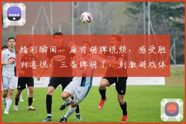 精彩瞬间，麻将胡牌视频，感受胜利喜悦，三番牌胡了，刺激游戏体验