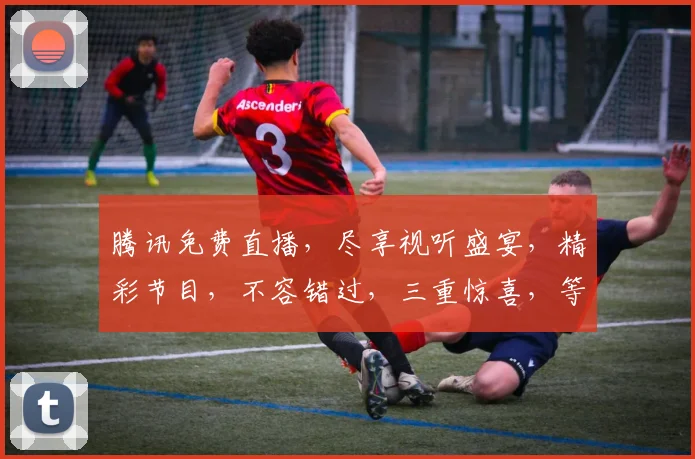 腾讯免费直播,尽享视听盛宴,精彩节目,不容错过,三重惊喜,等你来探索