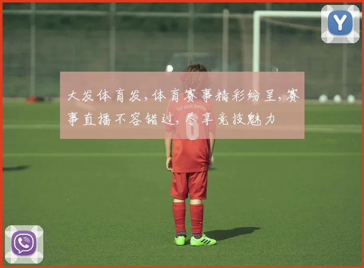 大发体育发,体育赛事精彩纷呈,赛事直播不容错过,尽享竞技魅力